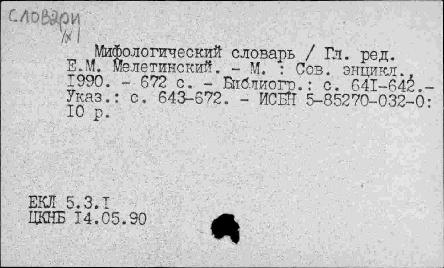 ﻿Мифологический словарь / Гл. ред. Е.М. Мелетинский. - М. : Сов. энцикл. 1990. - 672 с. - Библиогр.: с. 641-64^. Указ.: с. 643-672. - ИСБН 5-85270-032-0 10 р.
ЕКЛ 5.3.1
ЦКНБ 14.05.90